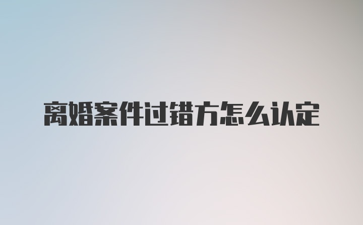 离婚案件过错方怎么认定