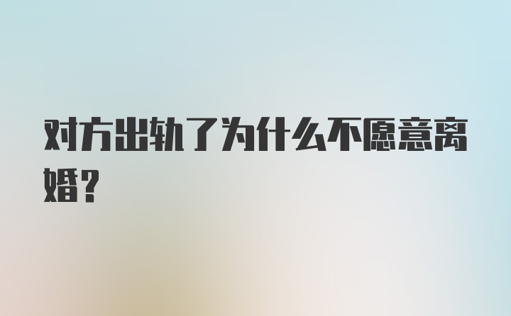 对方出轨了为什么不愿意离婚？