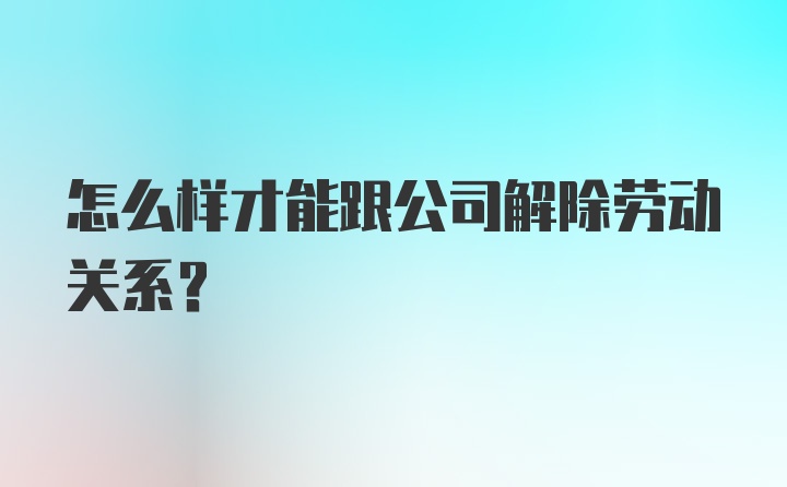 怎么样才能跟公司解除劳动关系？