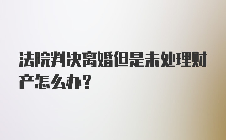 法院判决离婚但是未处理财产怎么办？