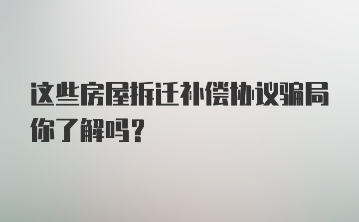 这些房屋拆迁补偿协议骗局你了解吗?