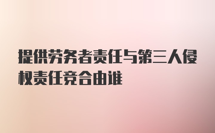 提供劳务者责任与第三人侵权责任竞合由谁