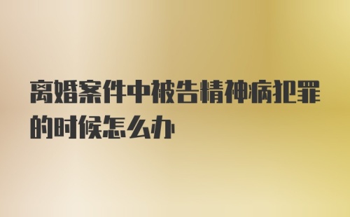 离婚案件中被告精神病犯罪的时候怎么办