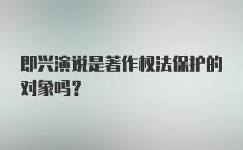 即兴演说是著作权法保护的对象吗?