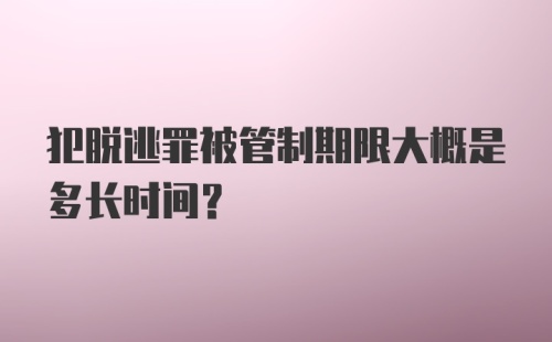 犯脱逃罪被管制期限大概是多长时间？