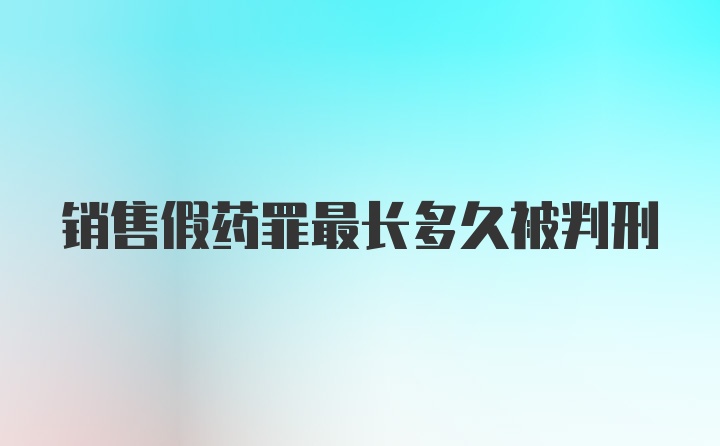 销售假药罪最长多久被判刑