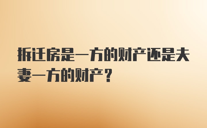 拆迁房是一方的财产还是夫妻一方的财产？