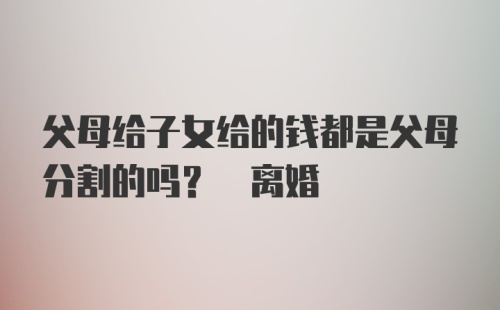 父母给子女给的钱都是父母分割的吗? 离婚