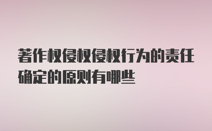 著作权侵权侵权行为的责任确定的原则有哪些