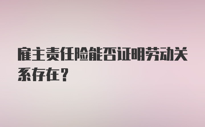 雇主责任险能否证明劳动关系存在？