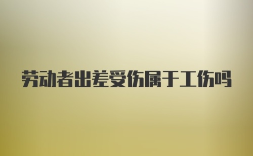 劳动者出差受伤属于工伤吗