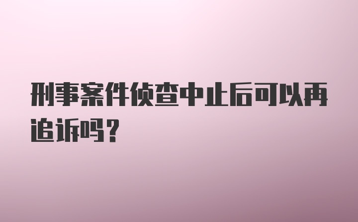 刑事案件侦查中止后可以再追诉吗？