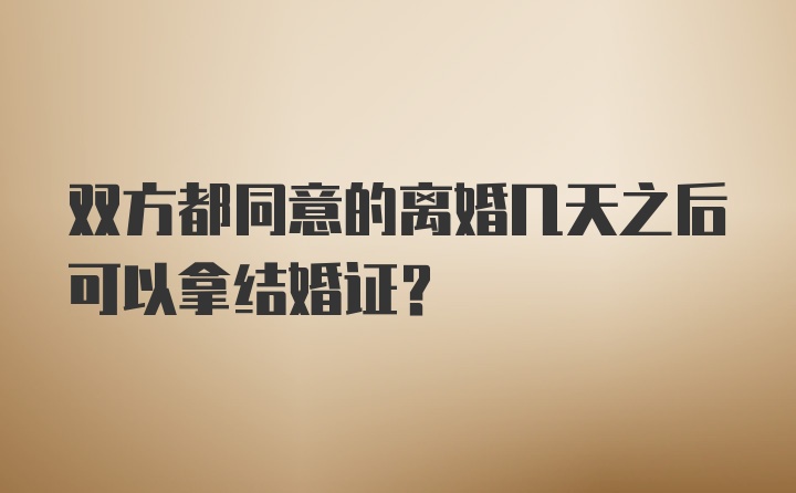 双方都同意的离婚几天之后可以拿结婚证？