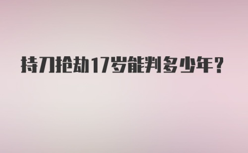 持刀抢劫17岁能判多少年？