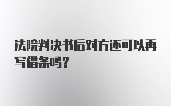 法院判决书后对方还可以再写借条吗？