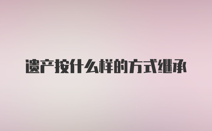 遗产按什么样的方式继承