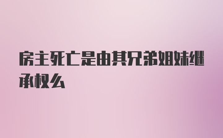 房主死亡是由其兄弟姐妹继承权么