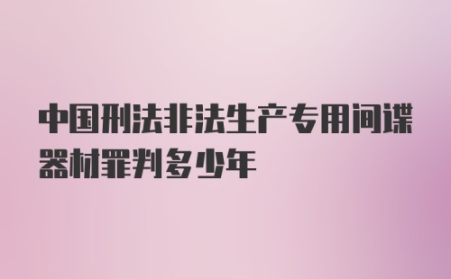 中国刑法非法生产专用间谍器材罪判多少年