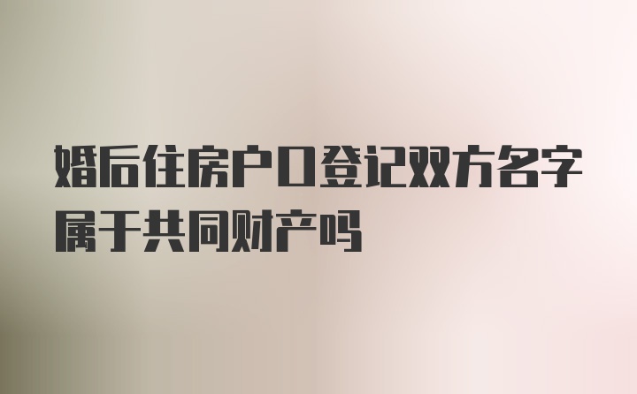 婚后住房户口登记双方名字属于共同财产吗