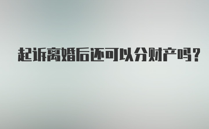 起诉离婚后还可以分财产吗？