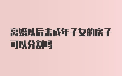 离婚以后未成年子女的房子可以分割吗