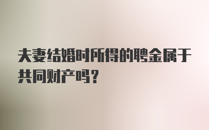 夫妻结婚时所得的聘金属于共同财产吗？