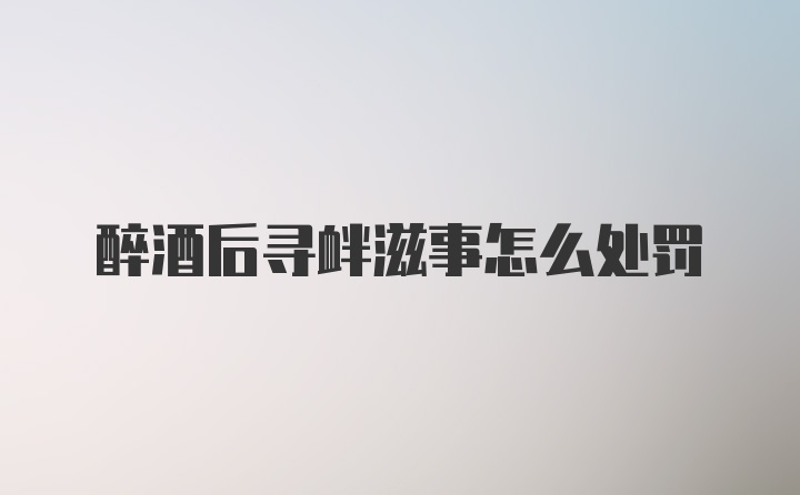 醉酒后寻衅滋事怎么处罚