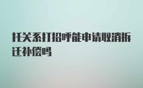 托关系打招呼能申请取消拆迁补偿吗