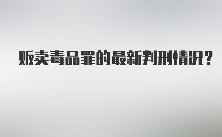 贩卖毒品罪的最新判刑情况？