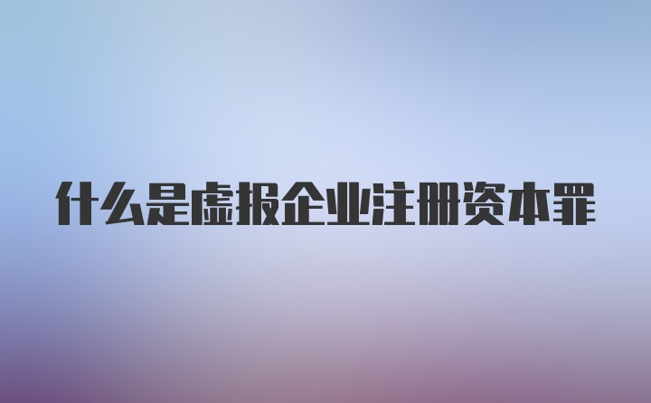 什么是虚报企业注册资本罪