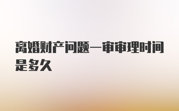 离婚财产问题一审审理时间是多久