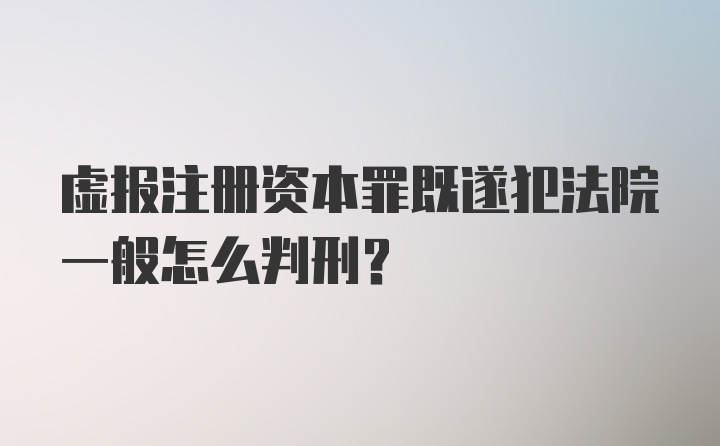 虚报注册资本罪既遂犯法院一般怎么判刑?