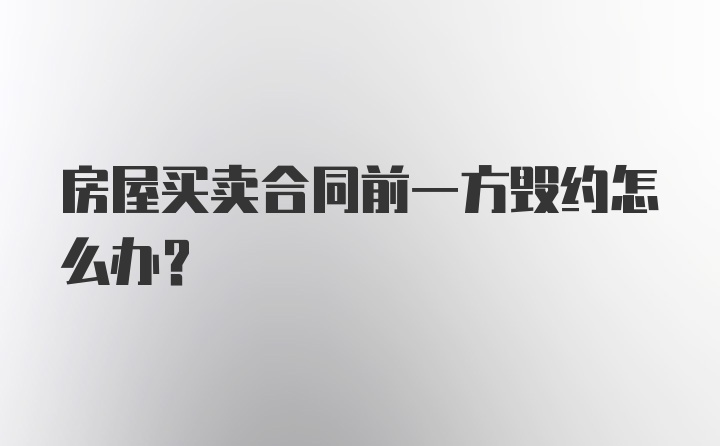 房屋买卖合同前一方毁约怎么办？