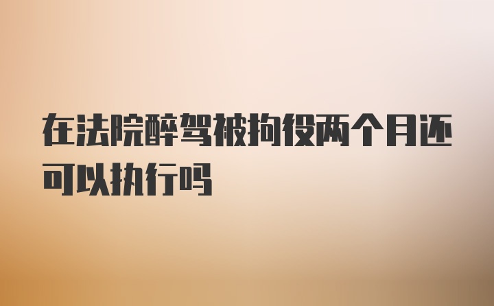 在法院醉驾被拘役两个月还可以执行吗