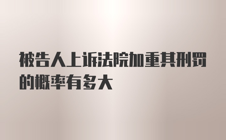 被告人上诉法院加重其刑罚的概率有多大