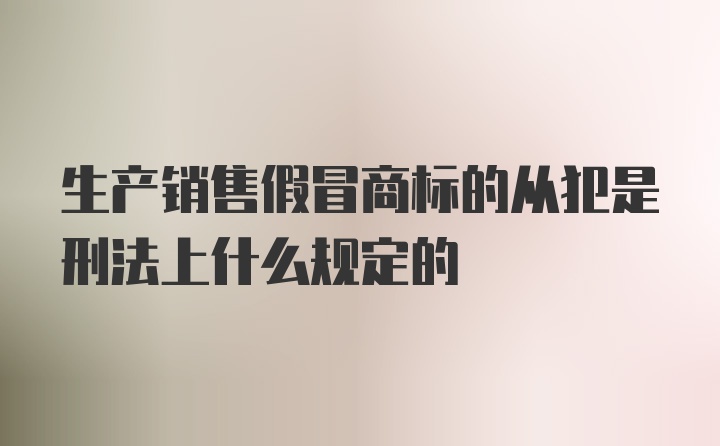 生产销售假冒商标的从犯是刑法上什么规定的