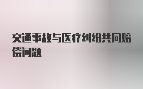 交通事故与医疗纠纷共同赔偿问题