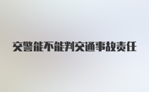 交警能不能判交通事故责任