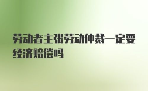 劳动者主张劳动仲裁一定要经济赔偿吗