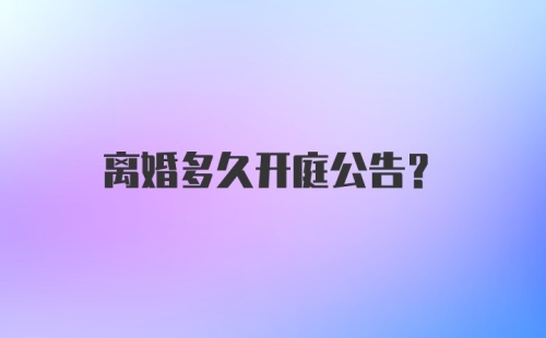 离婚多久开庭公告？