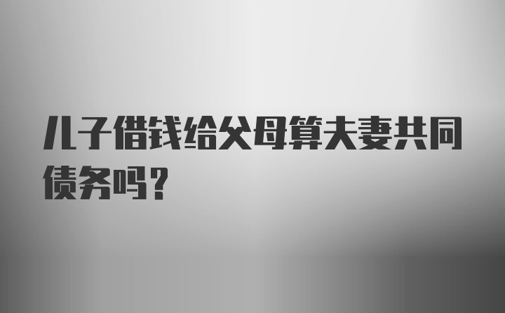 儿子借钱给父母算夫妻共同债务吗?