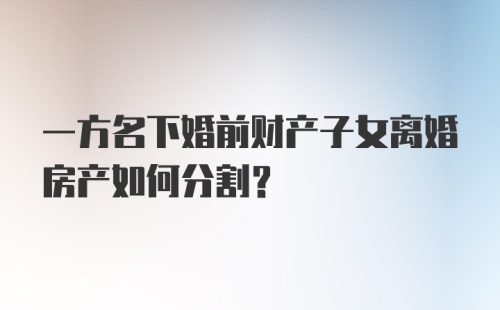 一方名下婚前财产子女离婚房产如何分割？