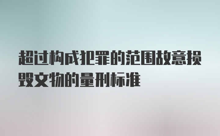 超过构成犯罪的范围故意损毁文物的量刑标准