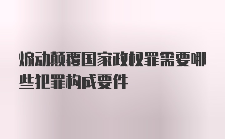 煽动颠覆国家政权罪需要哪些犯罪构成要件