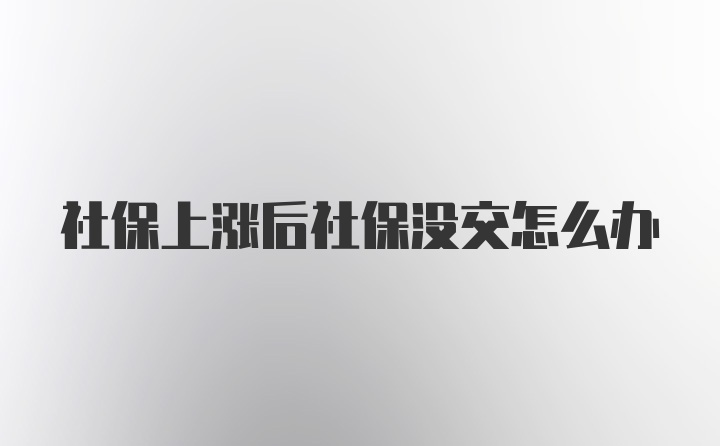 社保上涨后社保没交怎么办