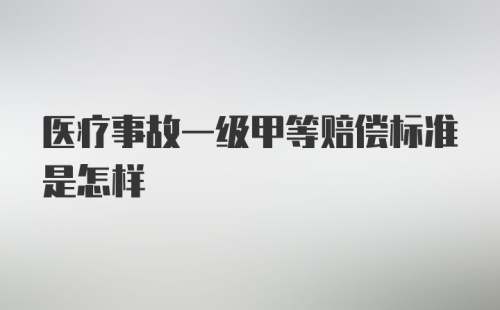 医疗事故一级甲等赔偿标准是怎样