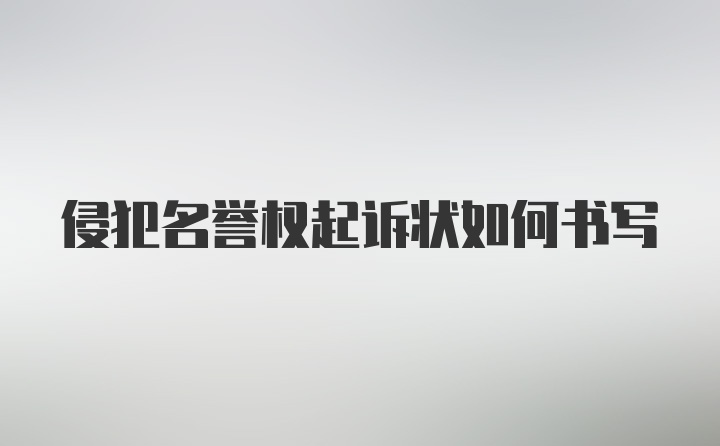 侵犯名誉权起诉状如何书写