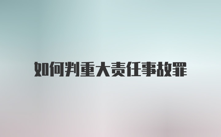 如何判重大责任事故罪