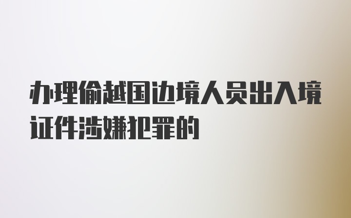 办理偷越国边境人员出入境证件涉嫌犯罪的