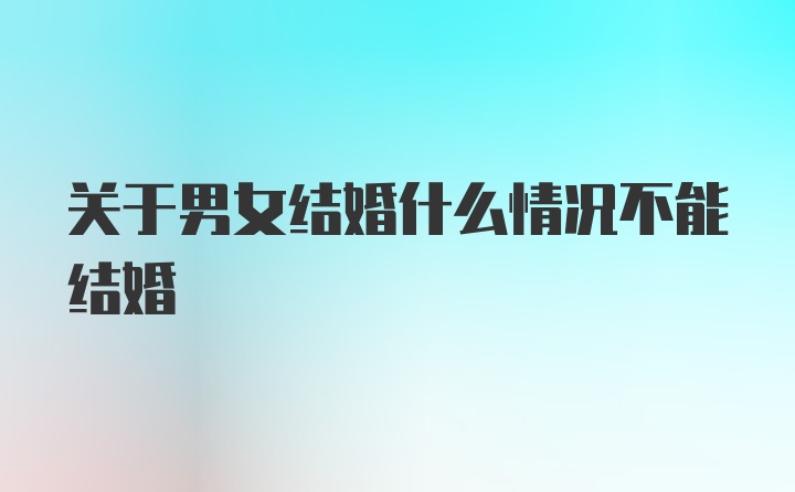 关于男女结婚什么情况不能结婚